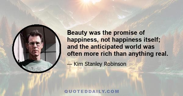 Beauty was the promise of happiness, not happiness itself; and the anticipated world was often more rich than anything real.