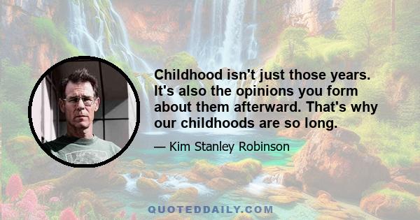 Childhood isn't just those years. It's also the opinions you form about them afterward. That's why our childhoods are so long.