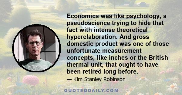 Economics was like psychology, a pseudoscience trying to hide that fact with intense theoretical hyperelaboration. And gross domestic product was one of those unfortunate measurement concepts, like inches or the British 