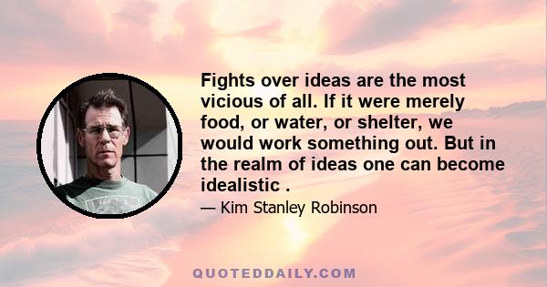 Fights over ideas are the most vicious of all. If it were merely food, or water, or shelter, we would work something out. But in the realm of ideas one can become idealistic .