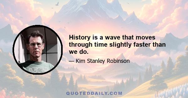 History is a wave that moves through time slightly faster than we do.