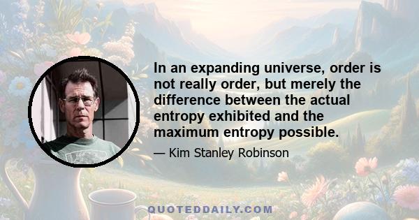 In an expanding universe, order is not really order, but merely the difference between the actual entropy exhibited and the maximum entropy possible.