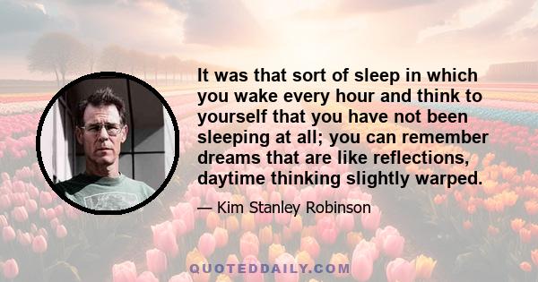 It was that sort of sleep in which you wake every hour and think to yourself that you have not been sleeping at all; you can remember dreams that are like reflections, daytime thinking slightly warped.