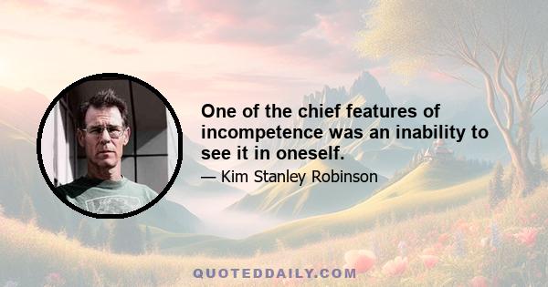 One of the chief features of incompetence was an inability to see it in oneself.