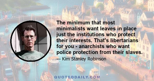 The minimum that most minimalists want leaves in place just the institutions who protect their interests. That's libertarians for you - anarchists who want police protection from their slaves.