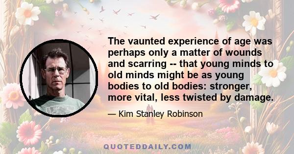 The vaunted experience of age was perhaps only a matter of wounds and scarring -- that young minds to old minds might be as young bodies to old bodies: stronger, more vital, less twisted by damage.