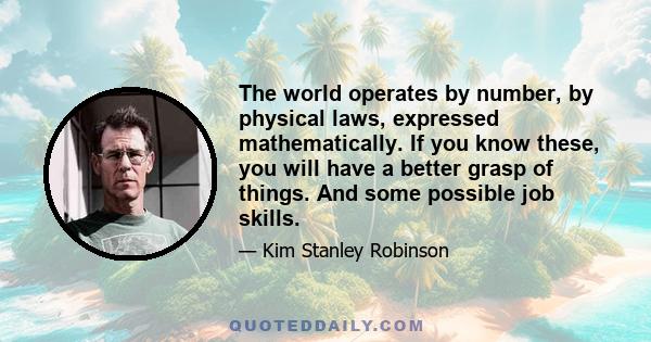 The world operates by number, by physical laws, expressed mathematically. If you know these, you will have a better grasp of things. And some possible job skills.