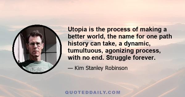 Utopia is the process of making a better world, the name for one path history can take, a dynamic, tumultuous, agonizing process, with no end. Struggle forever.