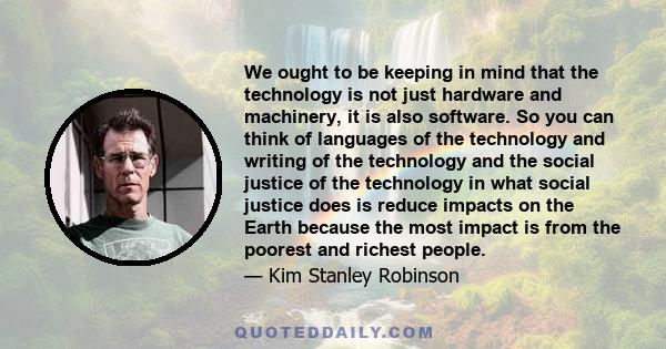 We ought to be keeping in mind that the technology is not just hardware and machinery, it is also software. So you can think of languages of the technology and writing of the technology and the social justice of the