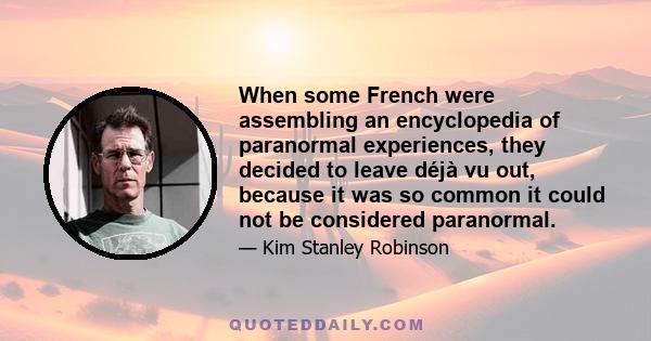 When some French were assembling an encyclopedia of paranormal experiences, they decided to leave déjà vu out, because it was so common it could not be considered paranormal.