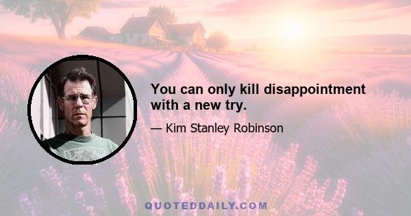 You can only kill disappointment with a new try.