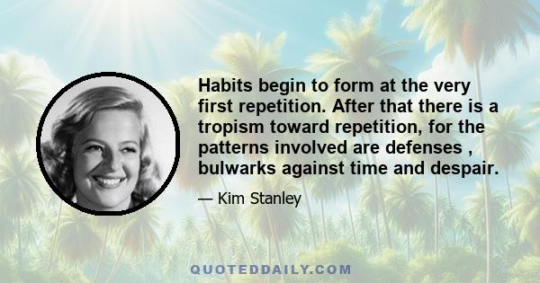 Habits begin to form at the very first repetition. After that there is a tropism toward repetition, for the patterns involved are defenses , bulwarks against time and despair.