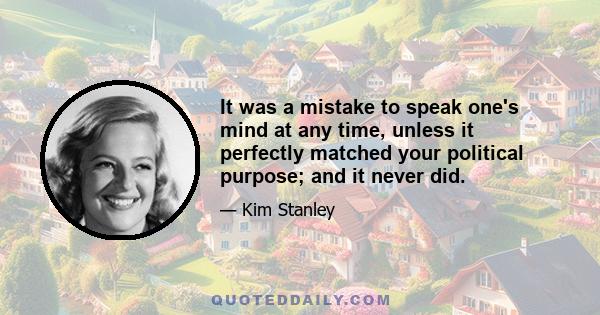 It was a mistake to speak one's mind at any time, unless it perfectly matched your political purpose; and it never did.