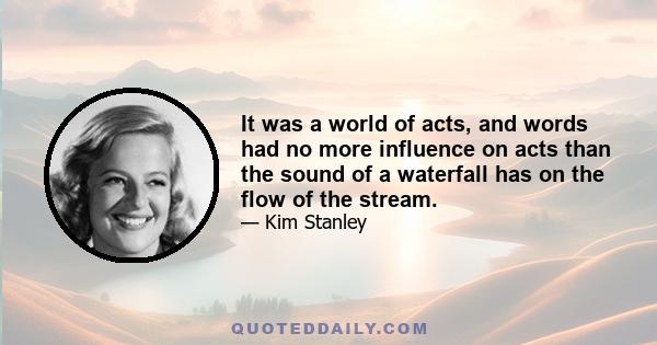 It was a world of acts, and words had no more influence on acts than the sound of a waterfall has on the flow of the stream.