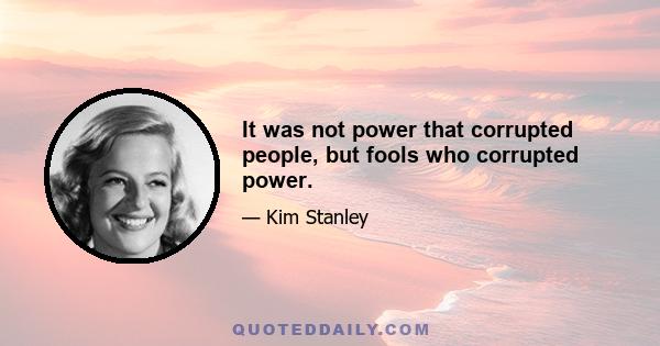 It was not power that corrupted people, but fools who corrupted power.