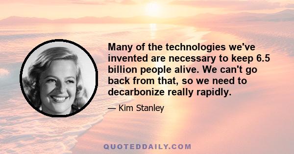 Many of the technologies we've invented are necessary to keep 6.5 billion people alive. We can't go back from that, so we need to decarbonize really rapidly.