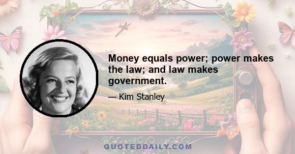 Money equals power; power makes the law; and law makes government.