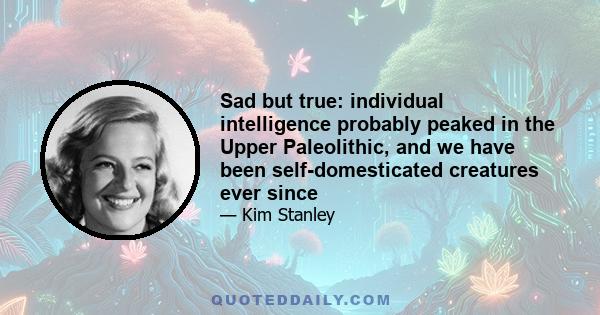 Sad but true: individual intelligence probably peaked in the Upper Paleolithic, and we have been self-domesticated creatures ever since