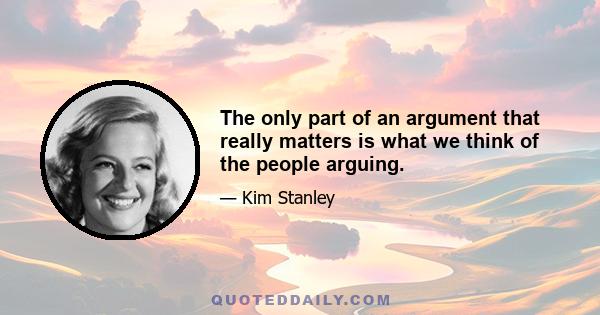 The only part of an argument that really matters is what we think of the people arguing.