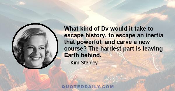 What kind of Dv would it take to escape history, to escape an inertia that powerful, and carve a new course? The hardest part is leaving Earth behind.