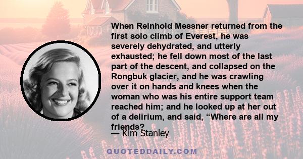 When Reinhold Messner returned from the first solo climb of Everest, he was severely dehydrated, and utterly exhausted; he fell down most of the last part of the descent, and collapsed on the Rongbuk glacier, and he was 