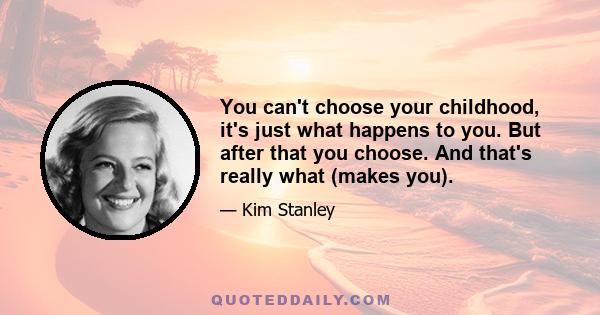 You can't choose your childhood, it's just what happens to you. But after that you choose. And that's really what (makes you).