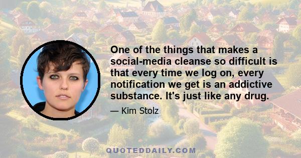 One of the things that makes a social-media cleanse so difficult is that every time we log on, every notification we get is an addictive substance. It's just like any drug.