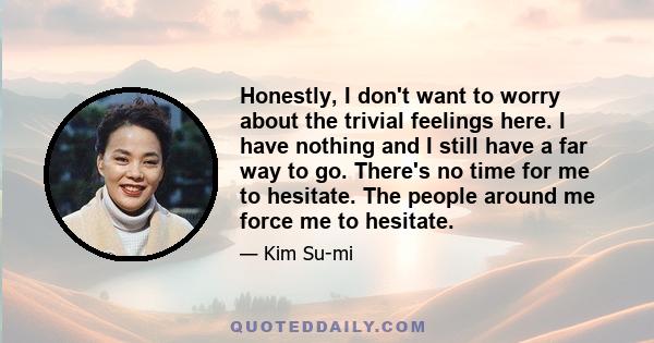 Honestly, I don't want to worry about the trivial feelings here. I have nothing and I still have a far way to go. There's no time for me to hesitate. The people around me force me to hesitate.