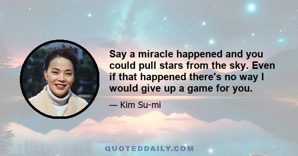 Say a miracle happened and you could pull stars from the sky. Even if that happened there's no way I would give up a game for you.