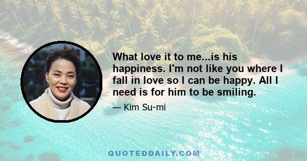 What love it to me...is his happiness. I'm not like you where I fall in love so I can be happy. All I need is for him to be smiling.