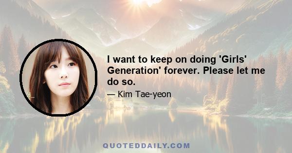 I want to keep on doing 'Girls' Generation' forever. Please let me do so.