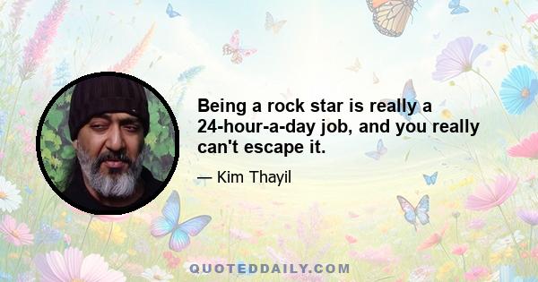 Being a rock star is really a 24-hour-a-day job, and you really can't escape it.