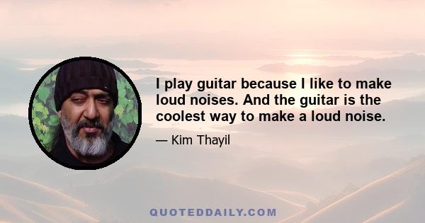 I play guitar because I like to make loud noises. And the guitar is the coolest way to make a loud noise.