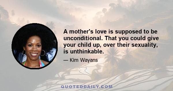 A mother's love is supposed to be unconditional. That you could give your child up, over their sexuality, is unthinkable.