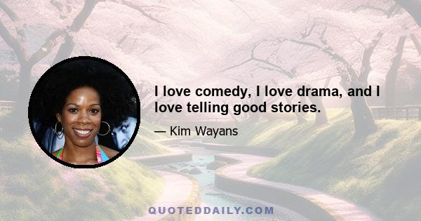 I love comedy, I love drama, and I love telling good stories.