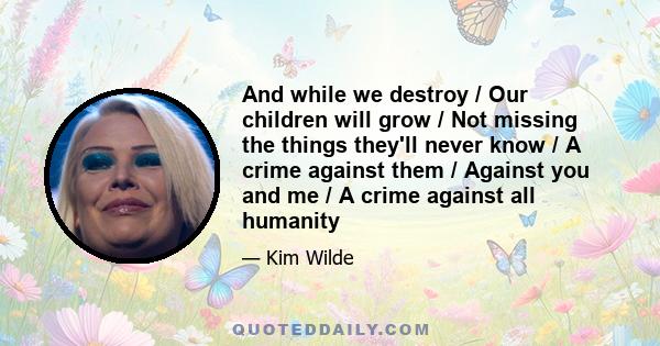 And while we destroy / Our children will grow / Not missing the things they'll never know / A crime against them / Against you and me / A crime against all humanity