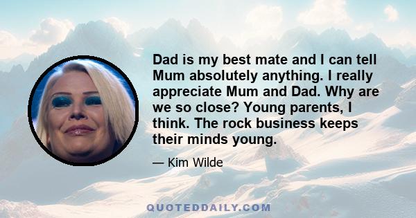 Dad is my best mate and I can tell Mum absolutely anything. I really appreciate Mum and Dad. Why are we so close? Young parents, I think. The rock business keeps their minds young.