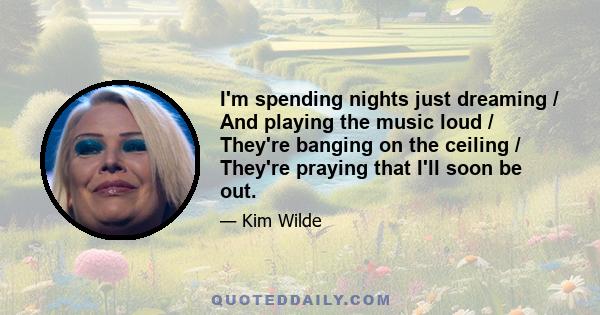 I'm spending nights just dreaming / And playing the music loud / They're banging on the ceiling / They're praying that I'll soon be out.
