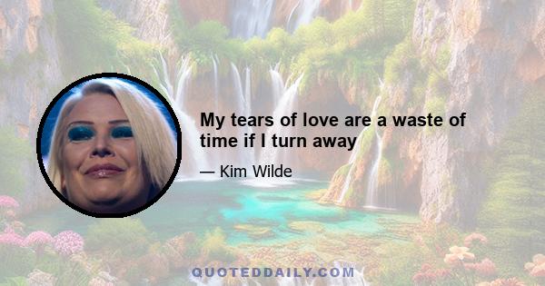 My tears of love are a waste of time if I turn away