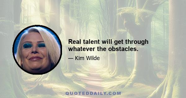 Real talent will get through whatever the obstacles.