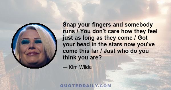 Snap your fingers and somebody runs / You don't care how they feel just as long as they come / Got your head in the stars now you've come this far / Just who do you think you are?