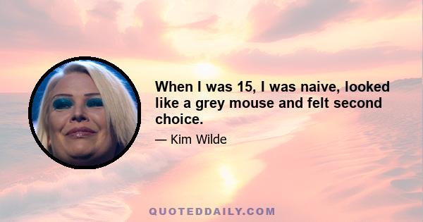 When I was 15, I was naive, looked like a grey mouse and felt second choice.