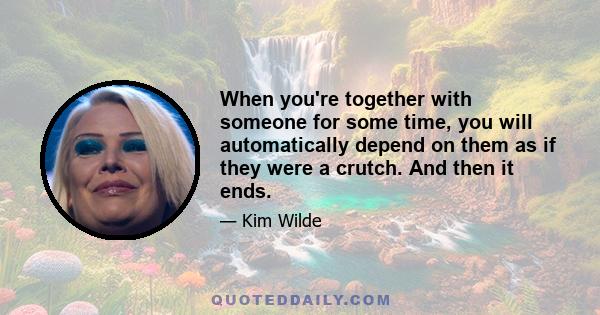 When you're together with someone for some time, you will automatically depend on them as if they were a crutch. And then it ends.