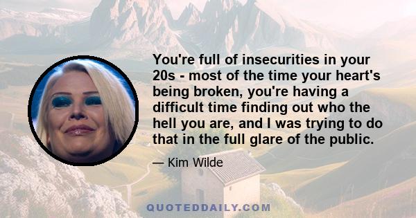 You're full of insecurities in your 20s - most of the time your heart's being broken, you're having a difficult time finding out who the hell you are, and I was trying to do that in the full glare of the public.