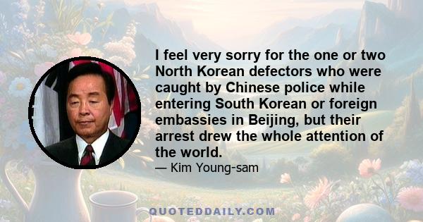 I feel very sorry for the one or two North Korean defectors who were caught by Chinese police while entering South Korean or foreign embassies in Beijing, but their arrest drew the whole attention of the world.