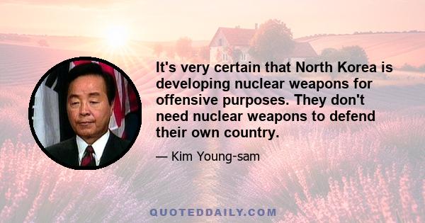 It's very certain that North Korea is developing nuclear weapons for offensive purposes. They don't need nuclear weapons to defend their own country.