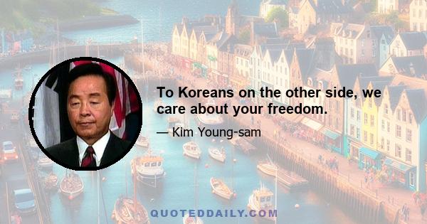 To Koreans on the other side, we care about your freedom.