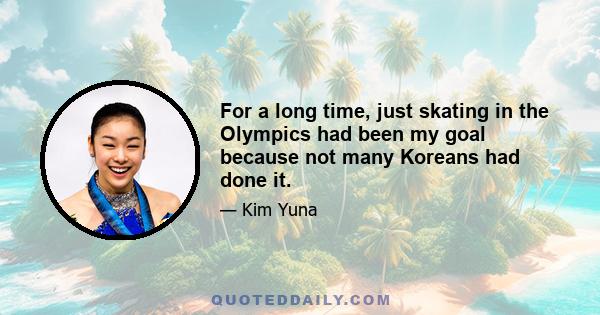 For a long time, just skating in the Olympics had been my goal because not many Koreans had done it.