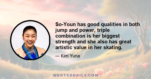 So-Youn has good qualities in both jump and power, triple combination is her biggest strength and she also has great artistic value in her skating.