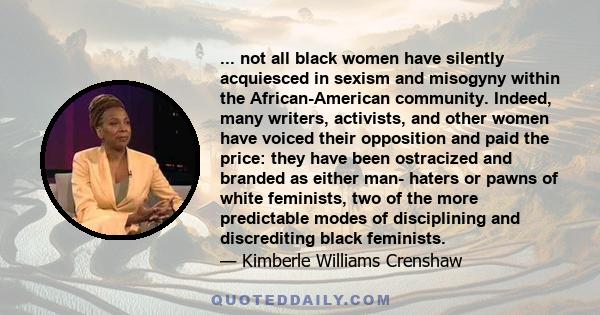 ... not all black women have silently acquiesced in sexism and misogyny within the African-American community. Indeed, many writers, activists, and other women have voiced their opposition and paid the price: they have